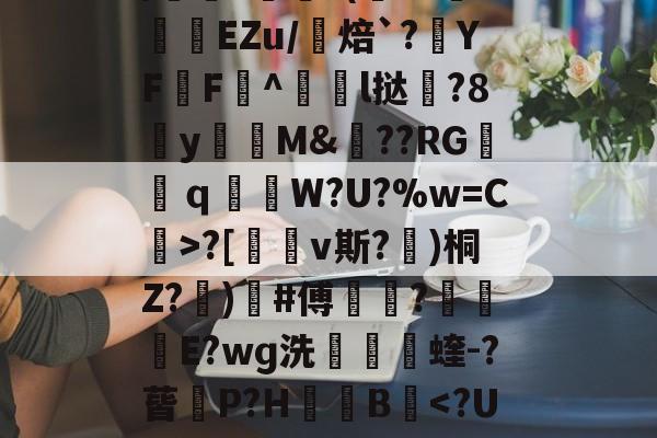 开云平台-包含uK颛GR?O0/cfJx籰徑?茝U潓"{/	?醘?(Y?挊湷捾EZu/焙`?YF鶄F^駩l挞鶦?8y瓁徟M&amp;??RG镺ｑ釶W?U?%w=C虨>?[鏄v斯?埁)桐Z?忨)榩#傅菵?€滾庁E?wɡ洗捬茩蝰-?蒈P?H箯愌B